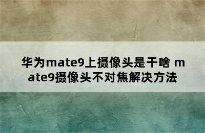 华为mate9上摄像头是干啥 mate9摄像头不对焦解决方法